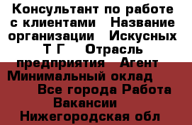 Консультант по работе с клиентами › Название организации ­ Искусных Т.Г. › Отрасль предприятия ­ Агент › Минимальный оклад ­ 25 000 - Все города Работа » Вакансии   . Нижегородская обл.